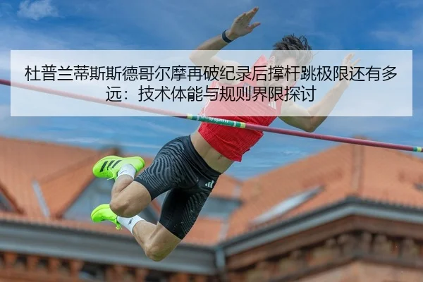 杜普兰蒂斯斯德哥尔摩再破纪录后撑杆跳极限还有多远：技术体能与规则界限探讨