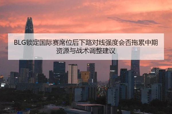 BLG锁定国际赛席位后下路对线强度会否拖累中期资源与战术调整建议