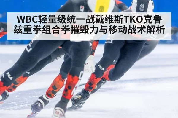 WBC轻量级统一战戴维斯TKO克鲁兹重拳组合拳摧毁力与移动战术解析