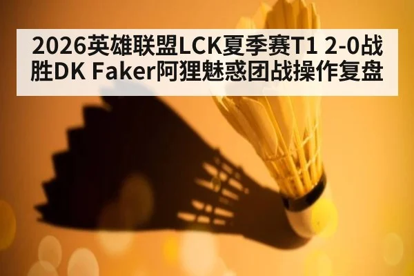 2026英雄联盟LCK夏季赛T1 2-0战胜DK Faker阿狸魅惑团战操作复盘