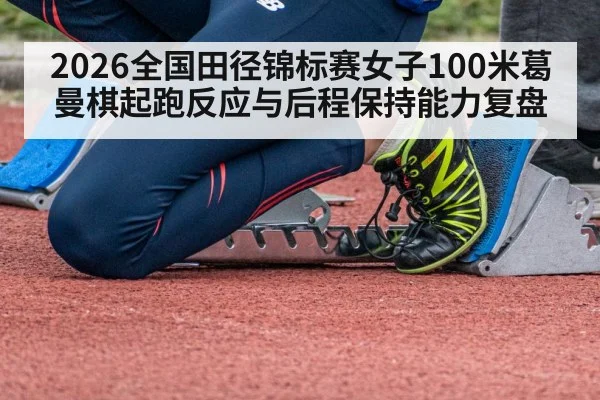 2026全国田径锦标赛女子100米葛曼棋起跑反应与后程保持能力复盘