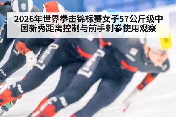 2026年世界拳击锦标赛女子57公斤级中国新秀距离控制与前手刺拳使用观察