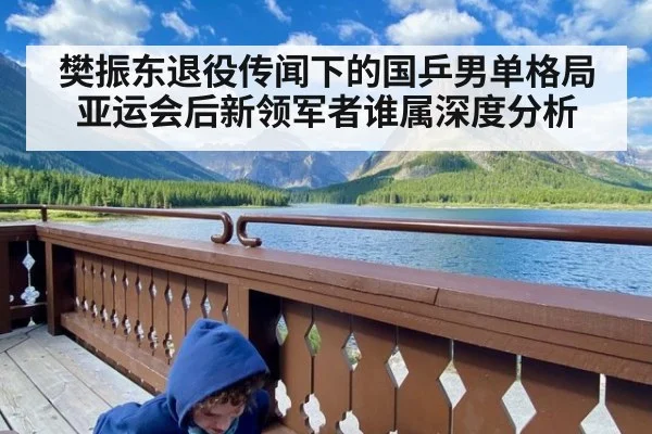樊振东退役传闻下的国乒男单格局 亚运会后新领军者谁属深度分析