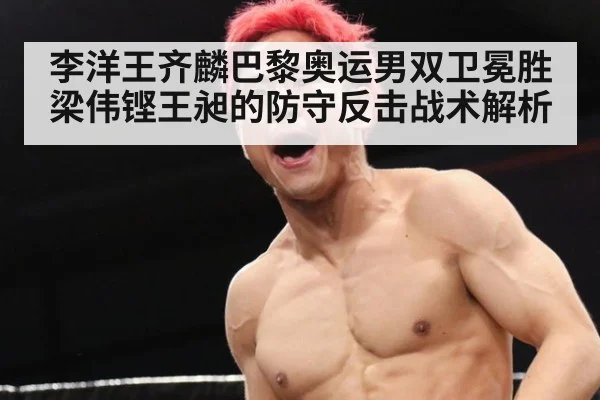 李洋王齐麟巴黎奥运男双卫冕胜梁伟铿王昶的防守反击战术解析